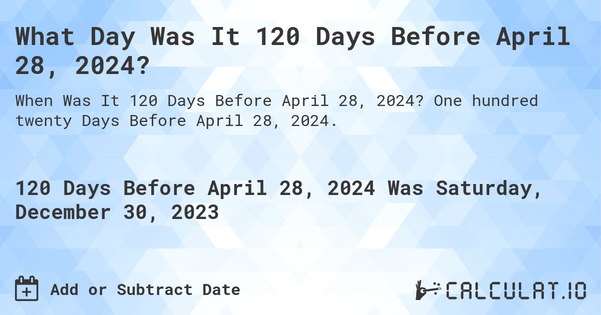 What Day Was It 120 Days Before April 28, 2024?. One hundred twenty Days Before April 28, 2024.