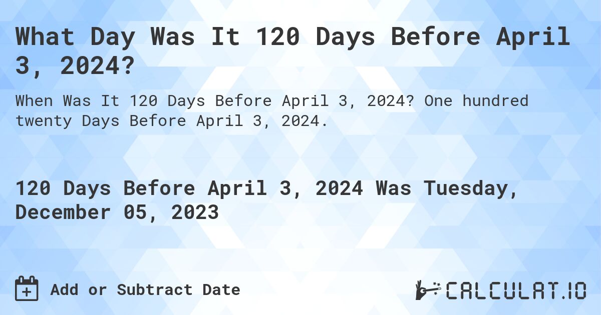 What Day Was It 120 Days Before April 3, 2024?. One hundred twenty Days Before April 3, 2024.