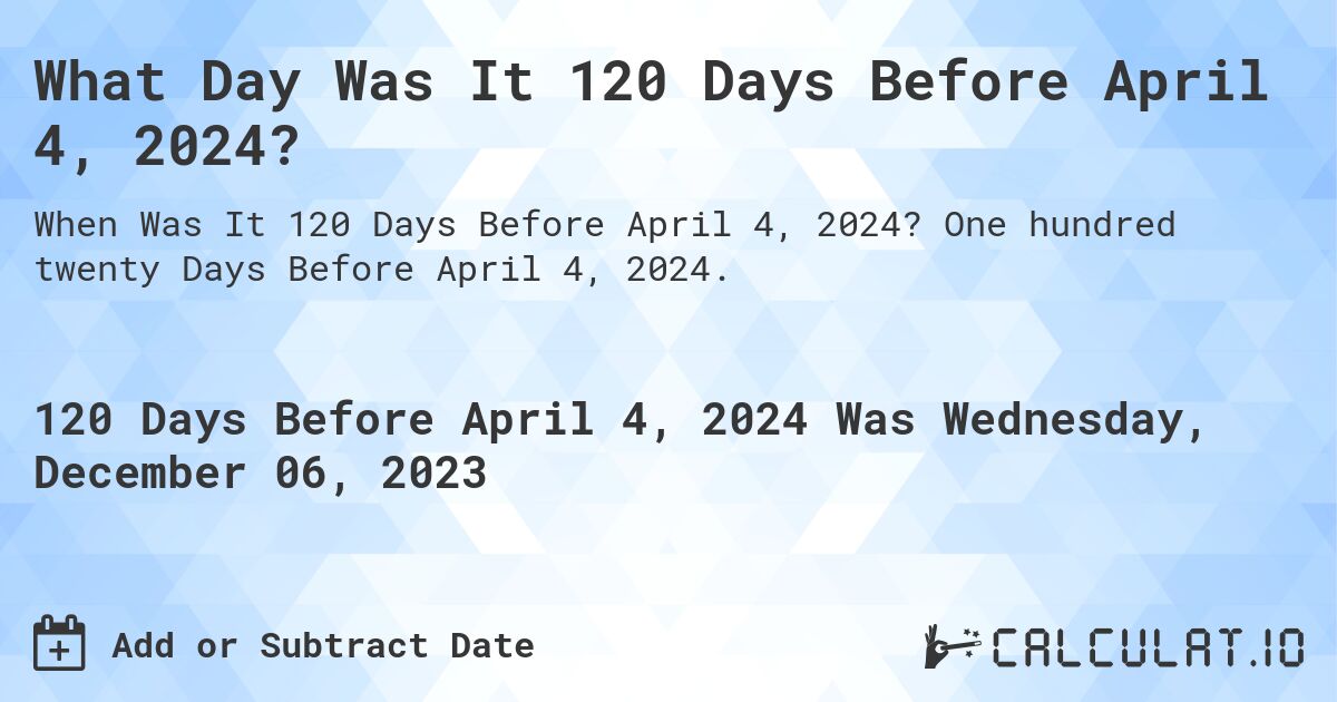 What Day Was It 120 Days Before April 4, 2024?. One hundred twenty Days Before April 4, 2024.