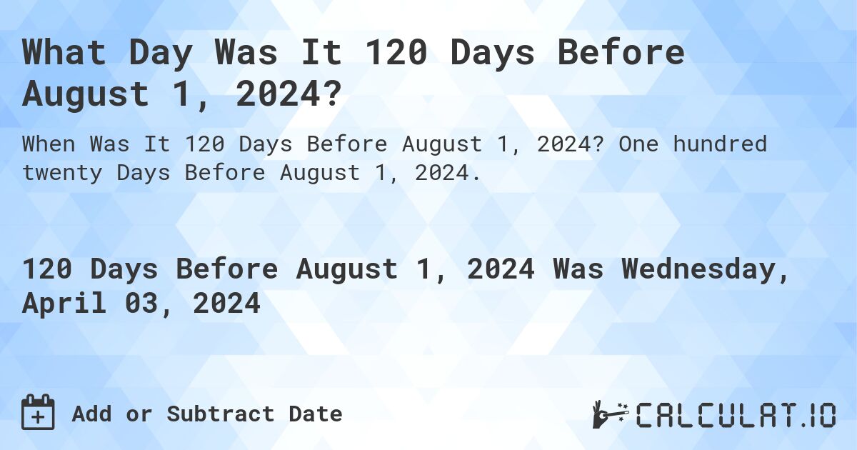 What Day Was It 120 Days Before August 1, 2024?. One hundred twenty Days Before August 1, 2024.