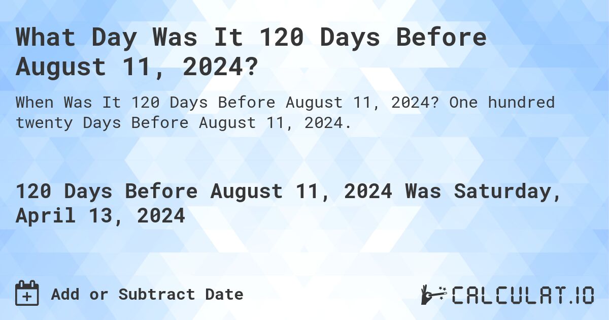 What Day Was It 120 Days Before August 11, 2024?. One hundred twenty Days Before August 11, 2024.