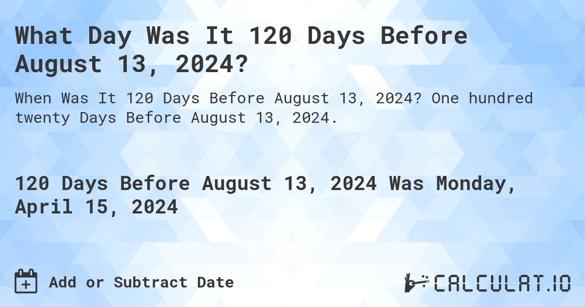 What Day Was It 120 Days Before August 13, 2024?. One hundred twenty Days Before August 13, 2024.