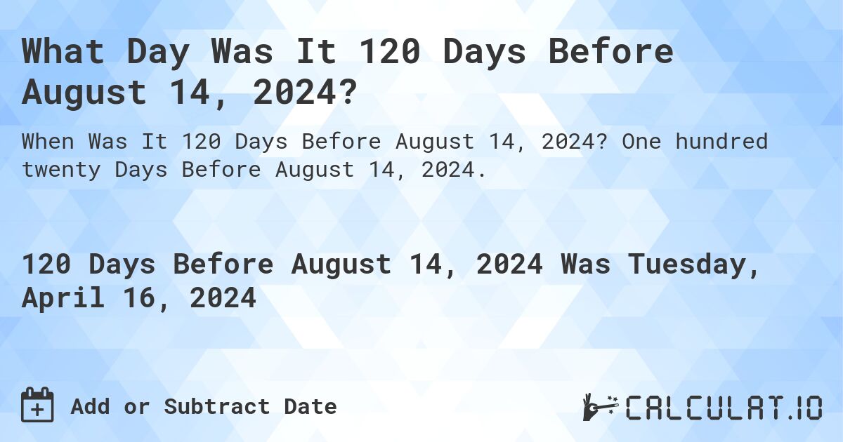 What Day Was It 120 Days Before August 14, 2024?. One hundred twenty Days Before August 14, 2024.