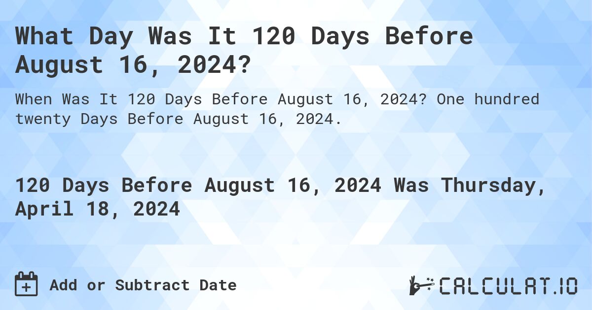 What Day Was It 120 Days Before August 16, 2024?. One hundred twenty Days Before August 16, 2024.