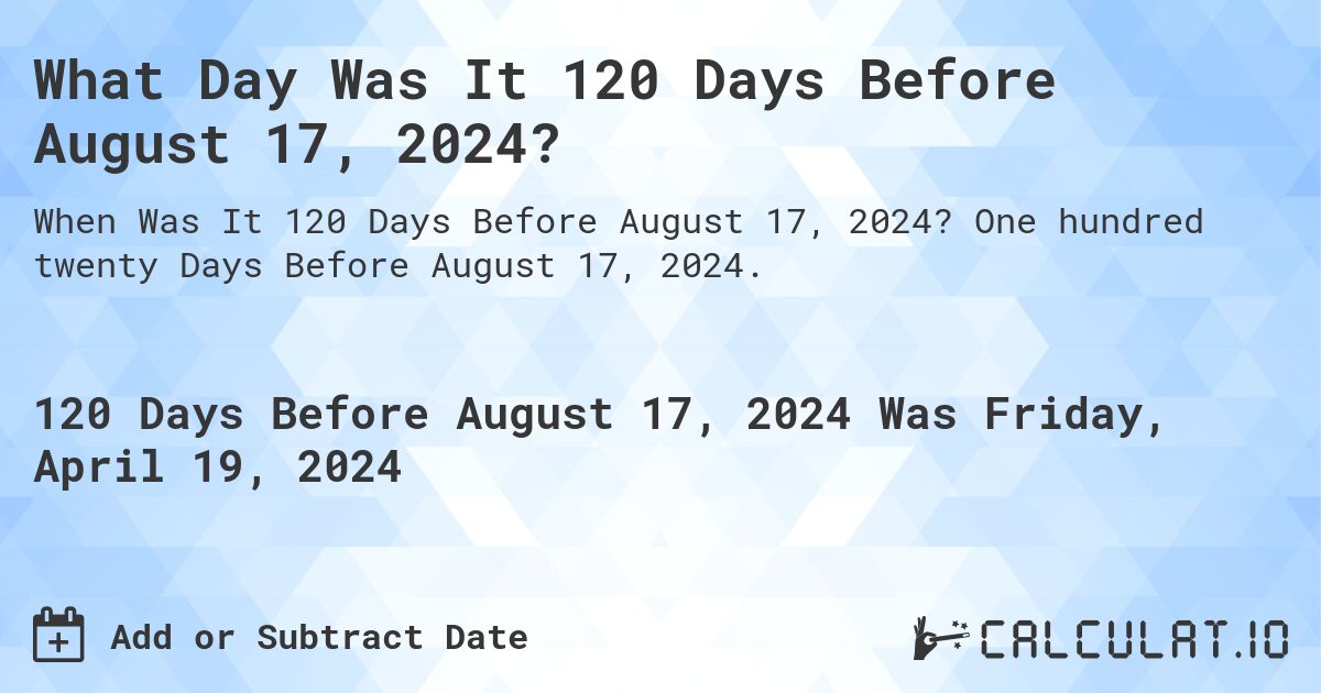What Day Was It 120 Days Before August 17, 2024?. One hundred twenty Days Before August 17, 2024.