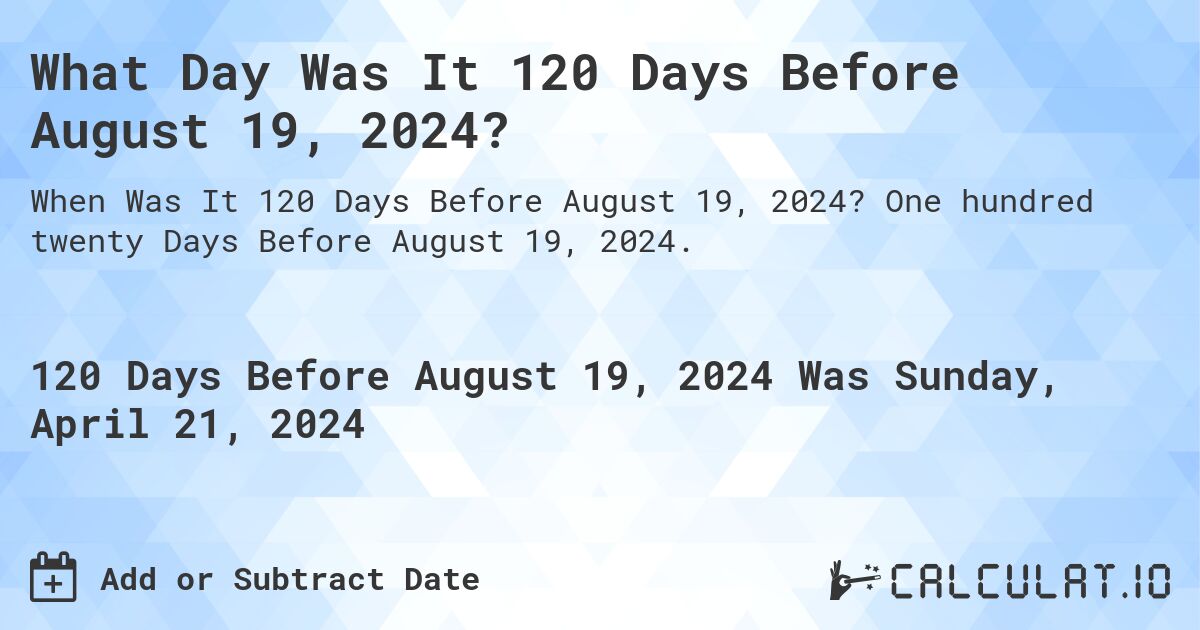 What Day Was It 120 Days Before August 19, 2024?. One hundred twenty Days Before August 19, 2024.
