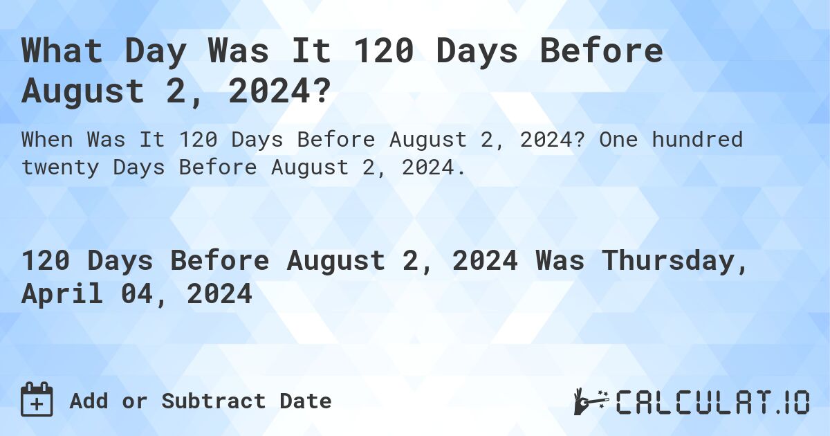 What Day Was It 120 Days Before August 2, 2024?. One hundred twenty Days Before August 2, 2024.
