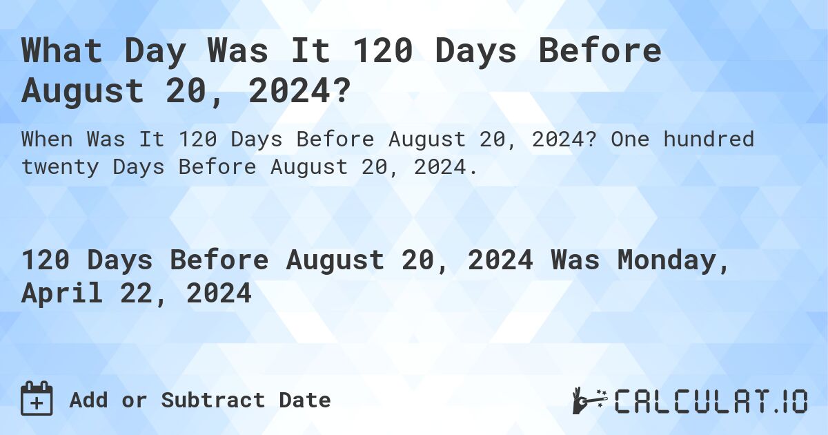 What Day Was It 120 Days Before August 20, 2024?. One hundred twenty Days Before August 20, 2024.