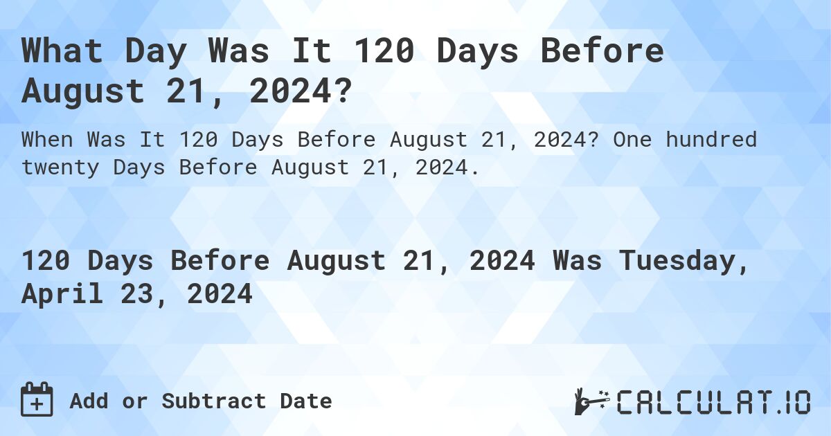 What Day Was It 120 Days Before August 21, 2024?. One hundred twenty Days Before August 21, 2024.