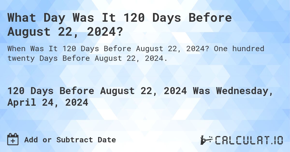 What Day Was It 120 Days Before August 22, 2024?. One hundred twenty Days Before August 22, 2024.
