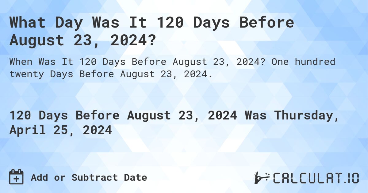What Day Was It 120 Days Before August 23, 2024?. One hundred twenty Days Before August 23, 2024.