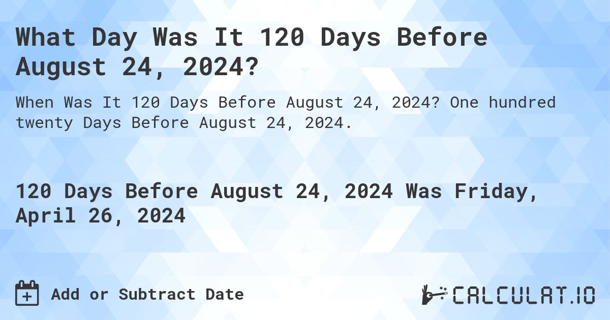 What Day Was It 120 Days Before August 24, 2024?. One hundred twenty Days Before August 24, 2024.