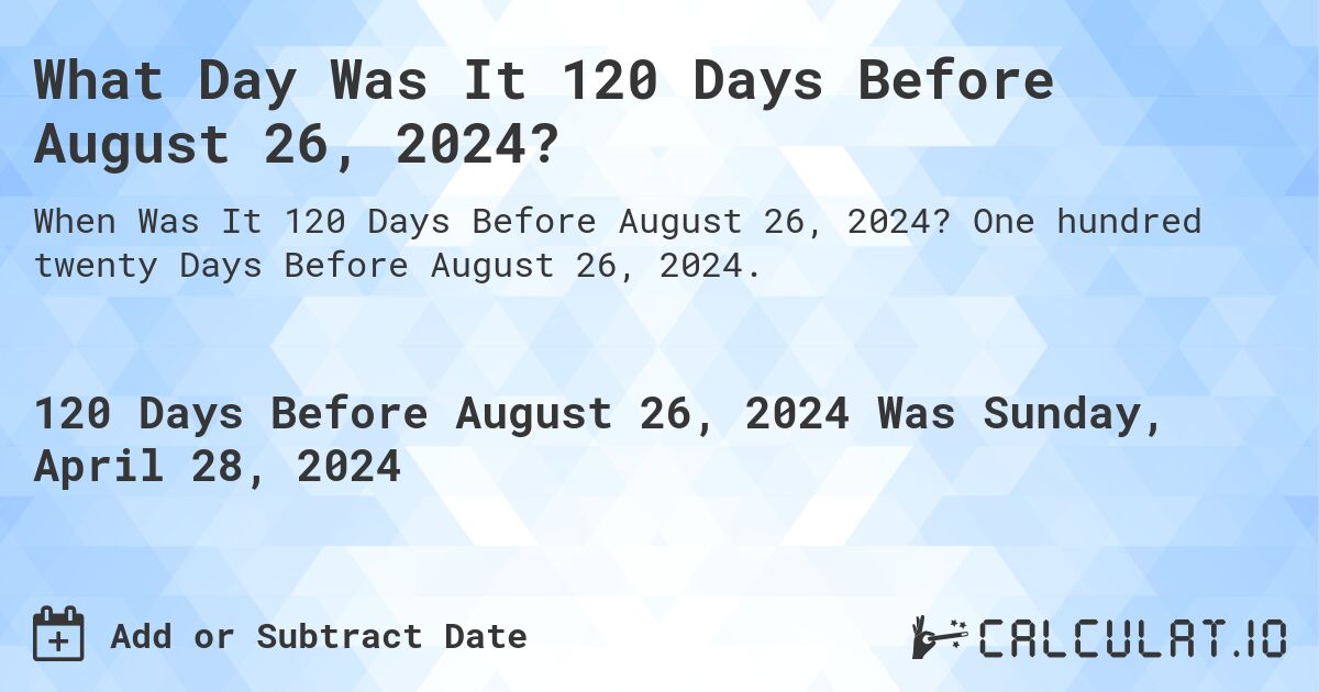 What Day Was It 120 Days Before August 26, 2024?. One hundred twenty Days Before August 26, 2024.