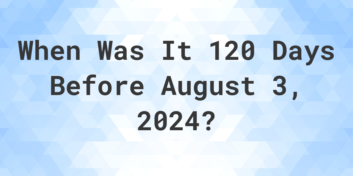 What Day Was It 120 Days Before August 3, 2024? Calculatio