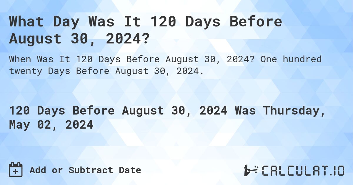 What is 120 Days Before August 30, 2024?. One hundred twenty Days Before August 30, 2024.