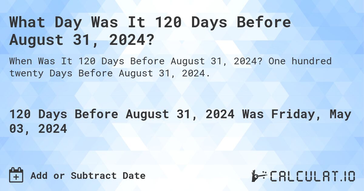 What is 120 Days Before August 31, 2024?. One hundred twenty Days Before August 31, 2024.