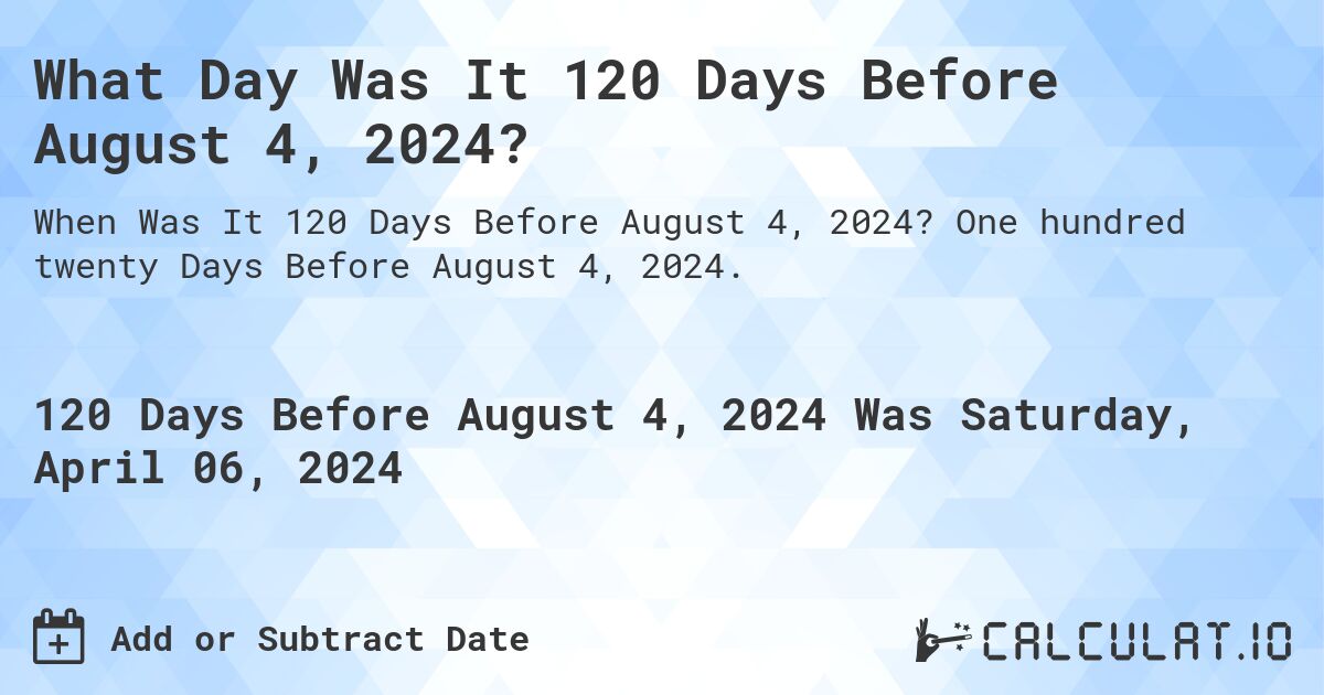 What Day Was It 120 Days Before August 4, 2024?. One hundred twenty Days Before August 4, 2024.