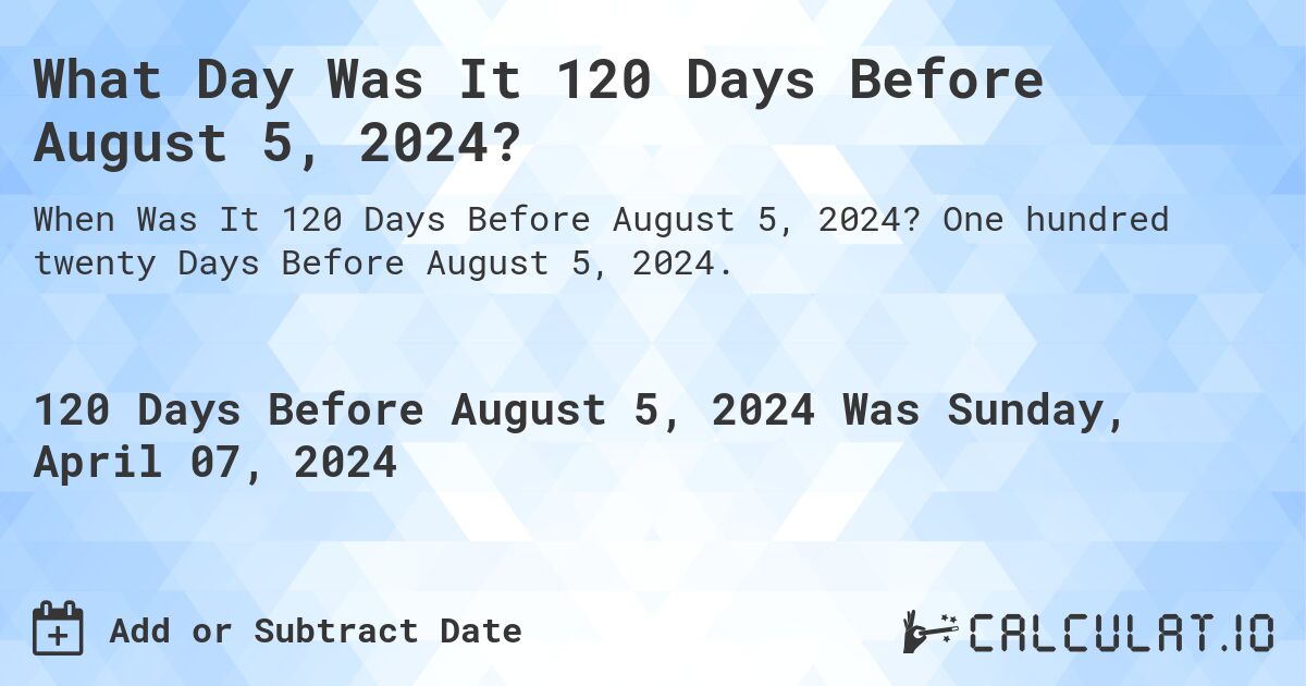 What Day Was It 120 Days Before August 5, 2024?. One hundred twenty Days Before August 5, 2024.