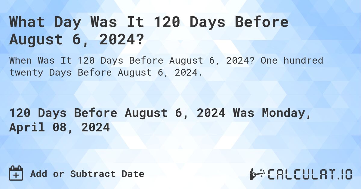 What Day Was It 120 Days Before August 6, 2024?. One hundred twenty Days Before August 6, 2024.