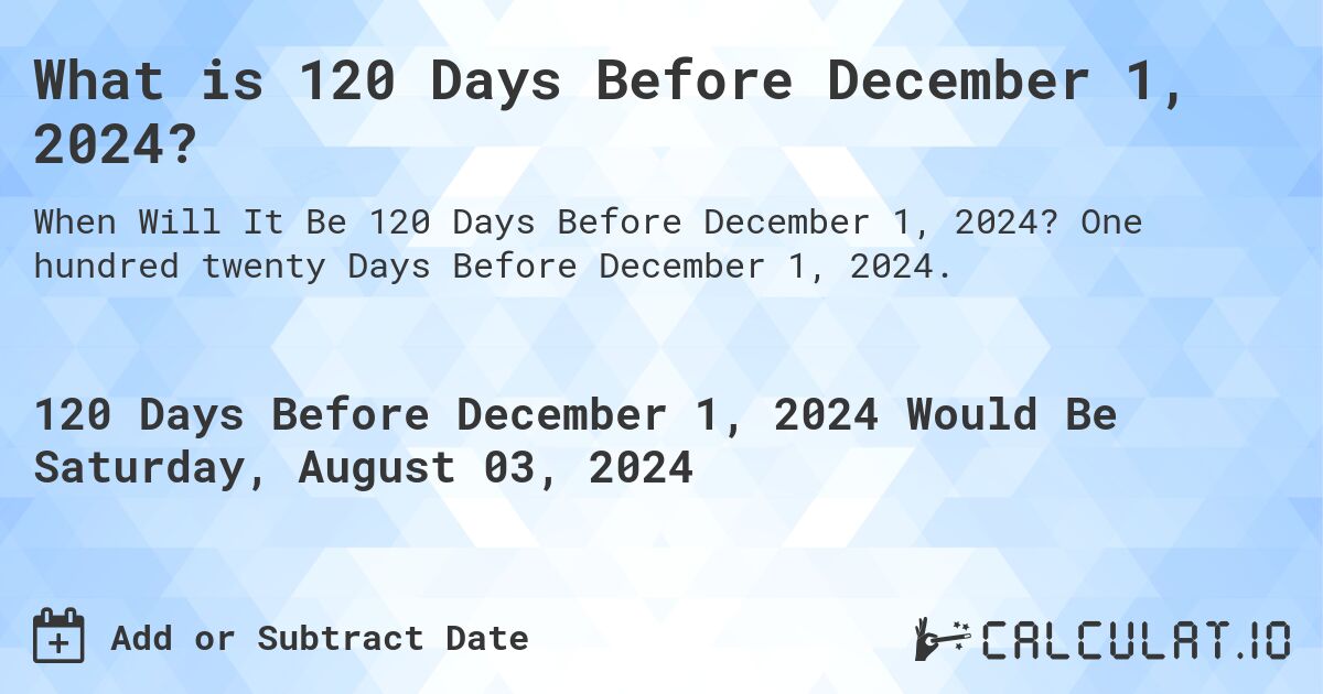 What is 120 Days Before December 1, 2024?. One hundred twenty Days Before December 1, 2024.