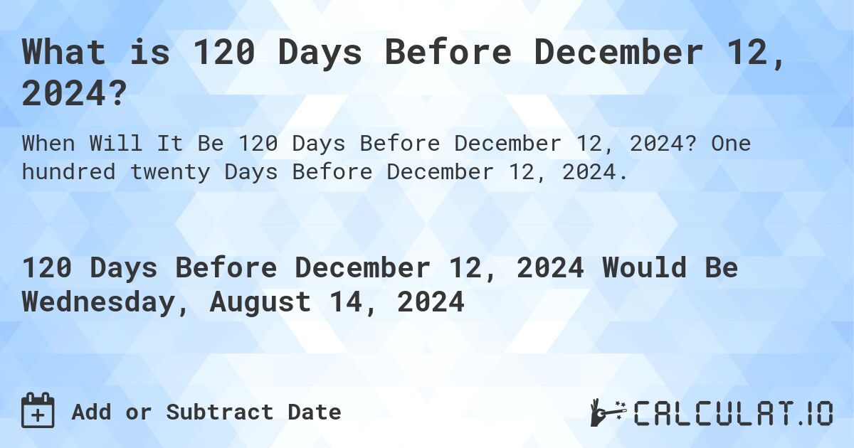 What is 120 Days Before December 12, 2024?. One hundred twenty Days Before December 12, 2024.