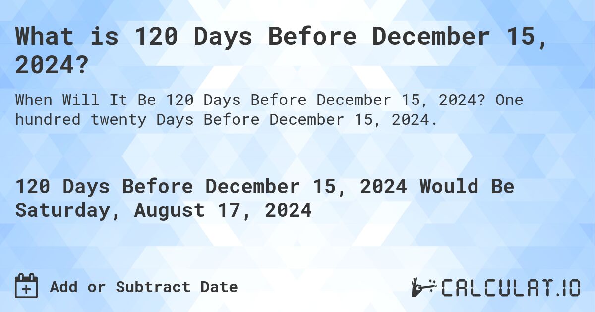What is 120 Days Before December 15, 2024?. One hundred twenty Days Before December 15, 2024.