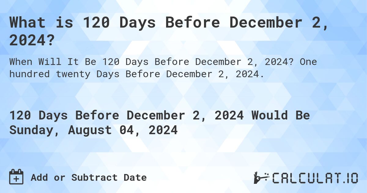 What is 120 Days Before December 2, 2024?. One hundred twenty Days Before December 2, 2024.