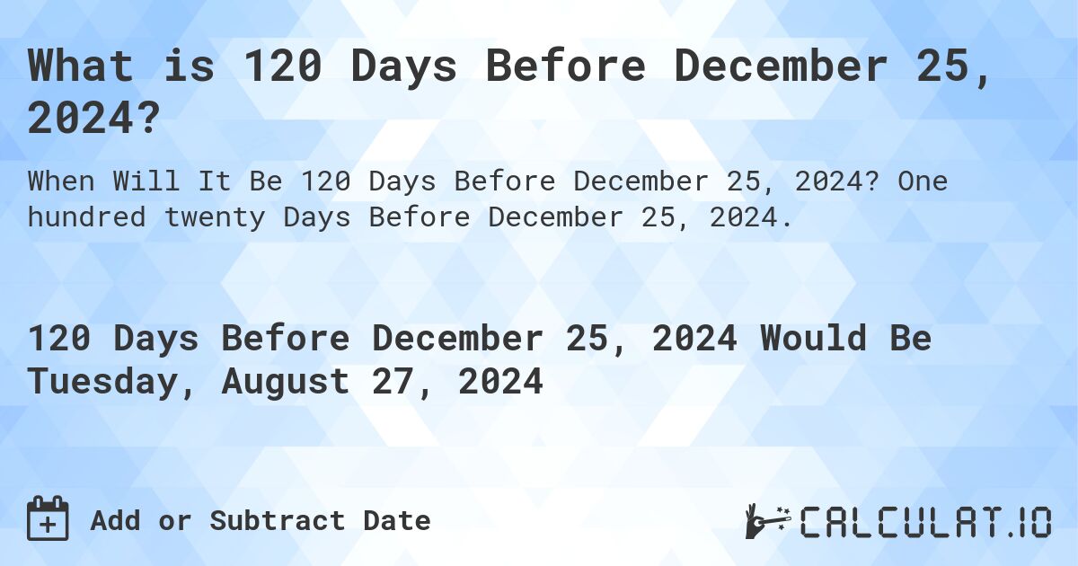 What is 120 Days Before December 25, 2024?. One hundred twenty Days Before December 25, 2024.