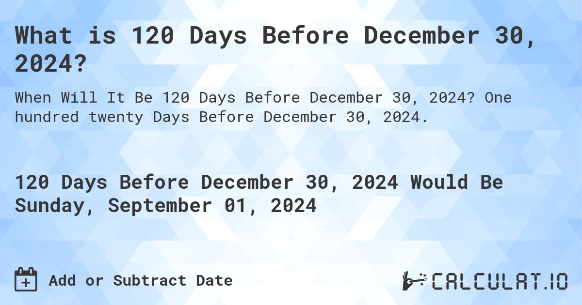What is 120 Days Before December 30, 2024?. One hundred twenty Days Before December 30, 2024.