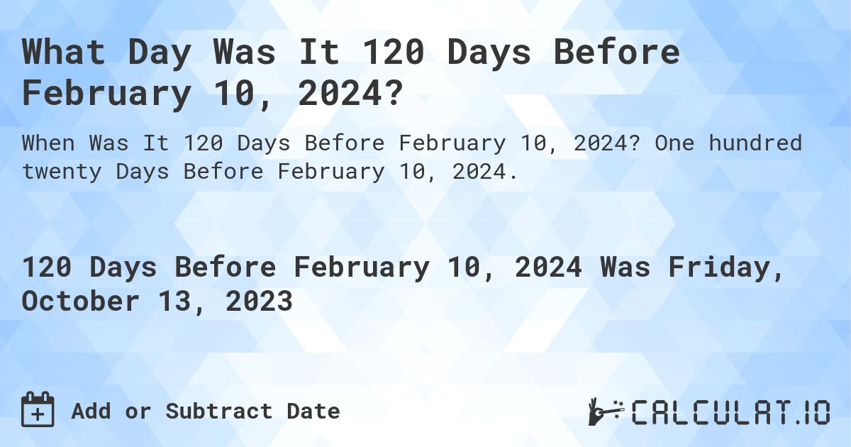 What Day Was It 120 Days Before February 10, 2024?. One hundred twenty Days Before February 10, 2024.