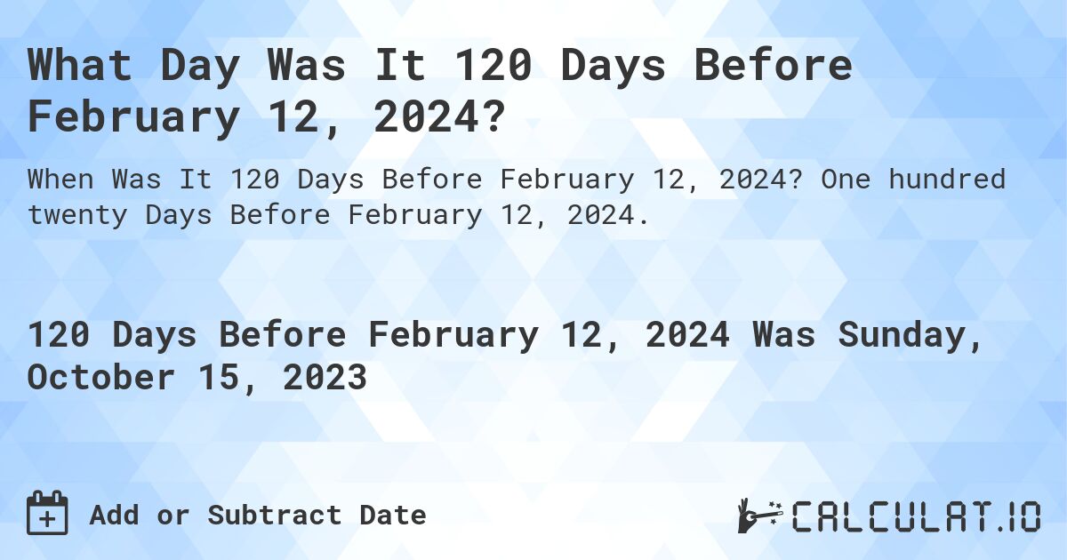 What Day Was It 120 Days Before February 12, 2024?. One hundred twenty Days Before February 12, 2024.