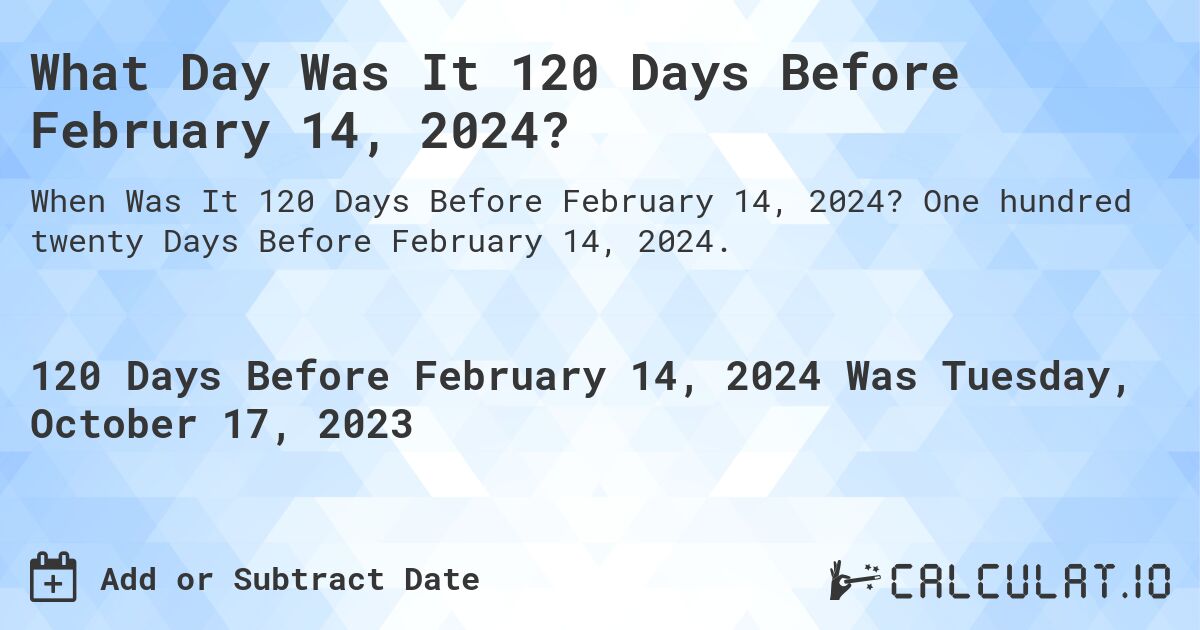 What Day Was It 120 Days Before February 14, 2024?. One hundred twenty Days Before February 14, 2024.