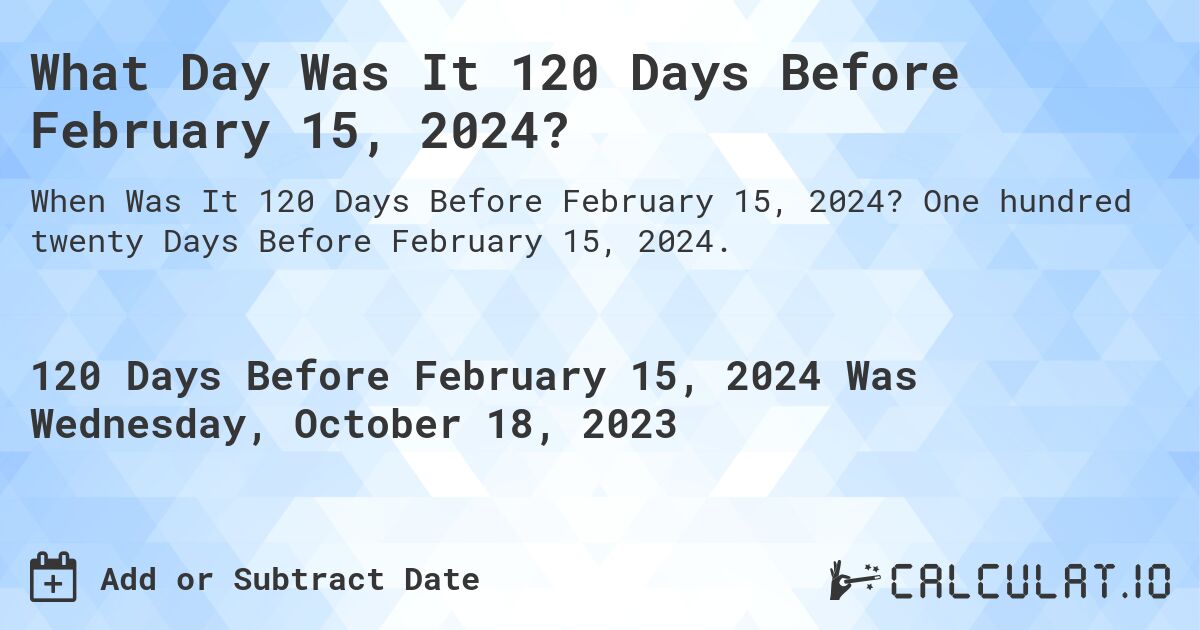 What Day Was It 120 Days Before February 15, 2024?. One hundred twenty Days Before February 15, 2024.