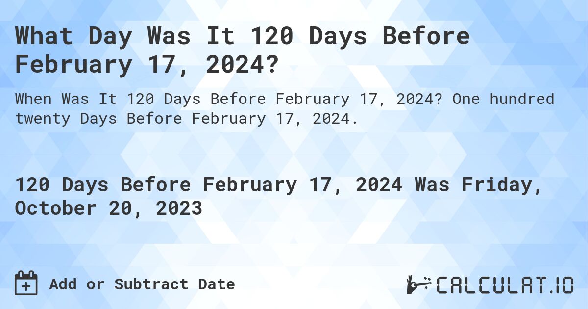 What Day Was It 120 Days Before February 17, 2024?. One hundred twenty Days Before February 17, 2024.
