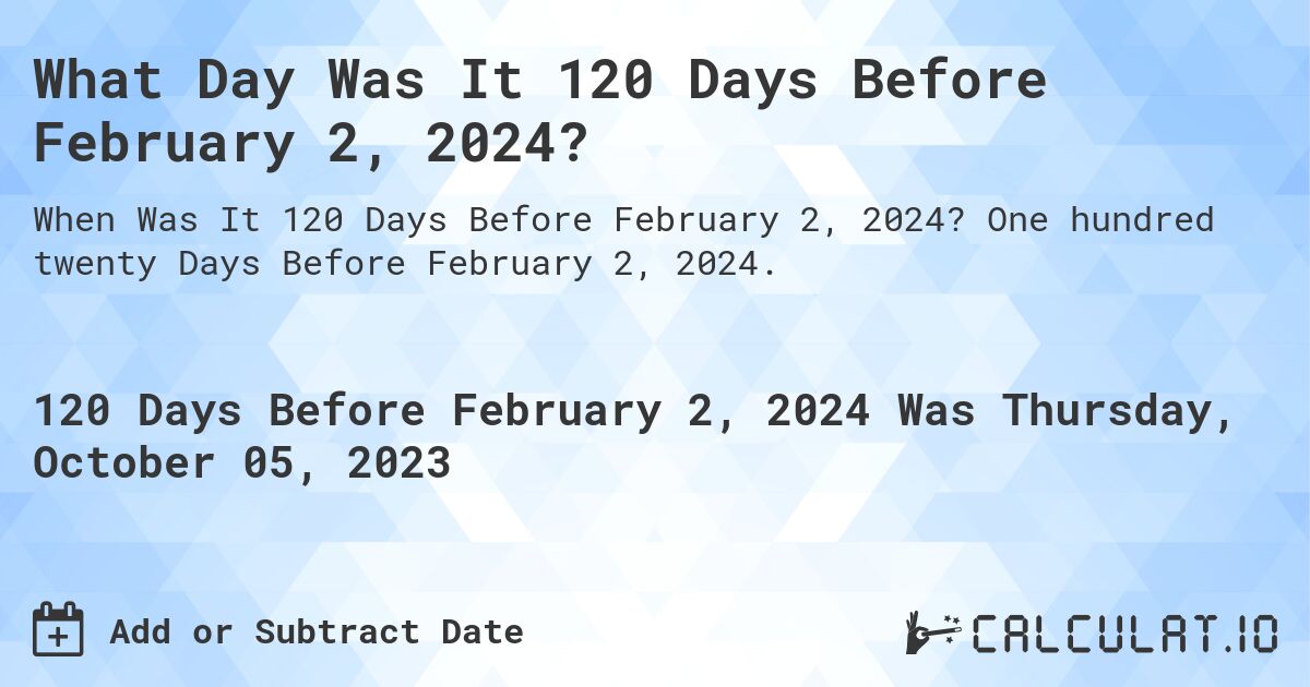 What Day Was It 120 Days Before February 2, 2024?. One hundred twenty Days Before February 2, 2024.