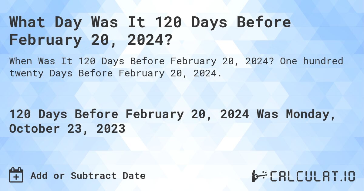 What Day Was It 120 Days Before February 20, 2024?. One hundred twenty Days Before February 20, 2024.