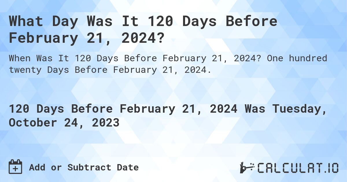 What Day Was It 120 Days Before February 21, 2024?. One hundred twenty Days Before February 21, 2024.