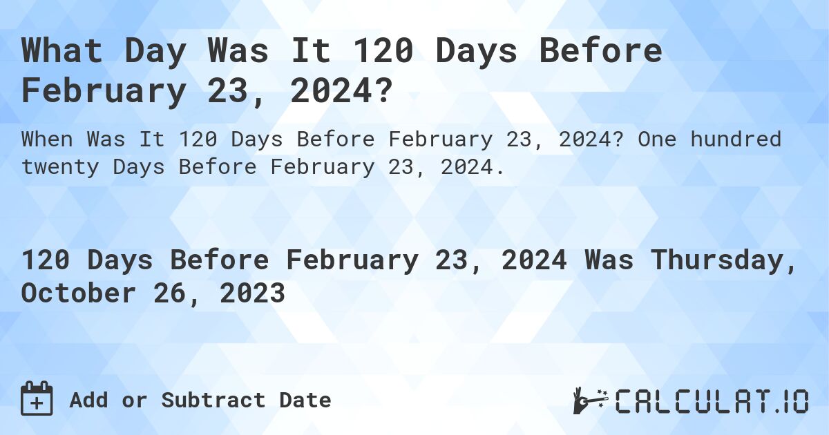 What Day Was It 120 Days Before February 23, 2024?. One hundred twenty Days Before February 23, 2024.