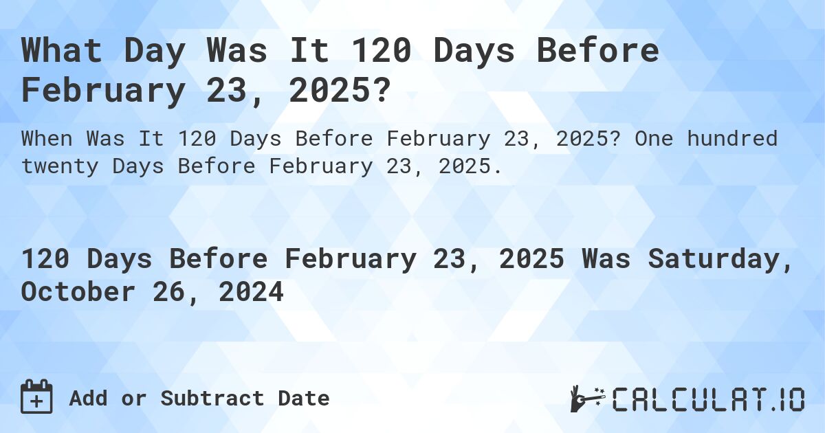 What Day Was It 120 Days Before February 23, 2025?. One hundred twenty Days Before February 23, 2025.