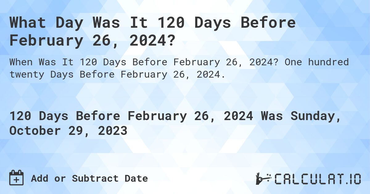 What Day Was It 120 Days Before February 26, 2024?. One hundred twenty Days Before February 26, 2024.
