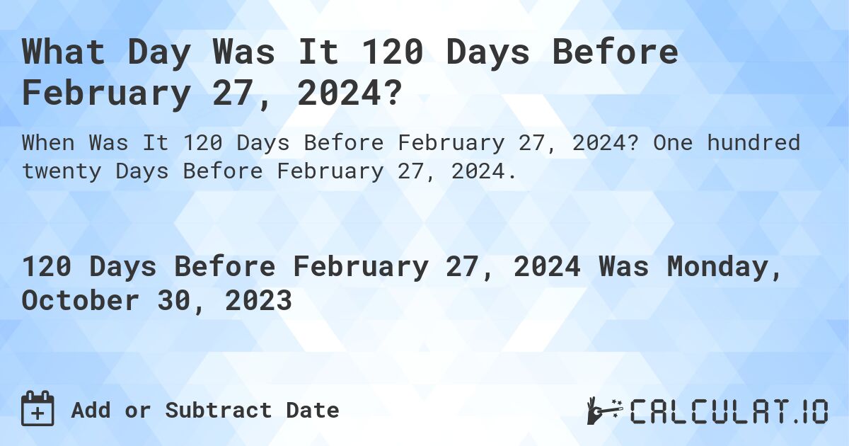 What Day Was It 120 Days Before February 27, 2024?. One hundred twenty Days Before February 27, 2024.