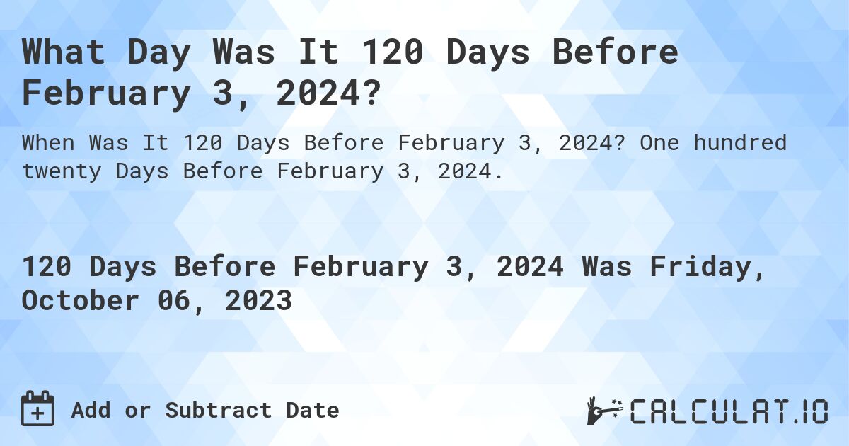 What Day Was It 120 Days Before February 3, 2024?. One hundred twenty Days Before February 3, 2024.