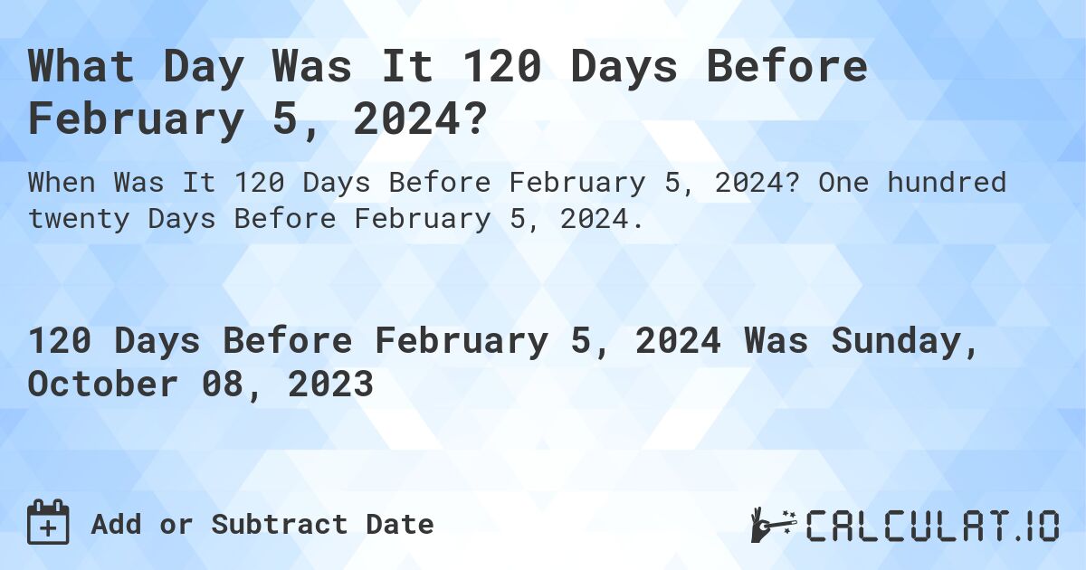 What Day Was It 120 Days Before February 5, 2024?. One hundred twenty Days Before February 5, 2024.