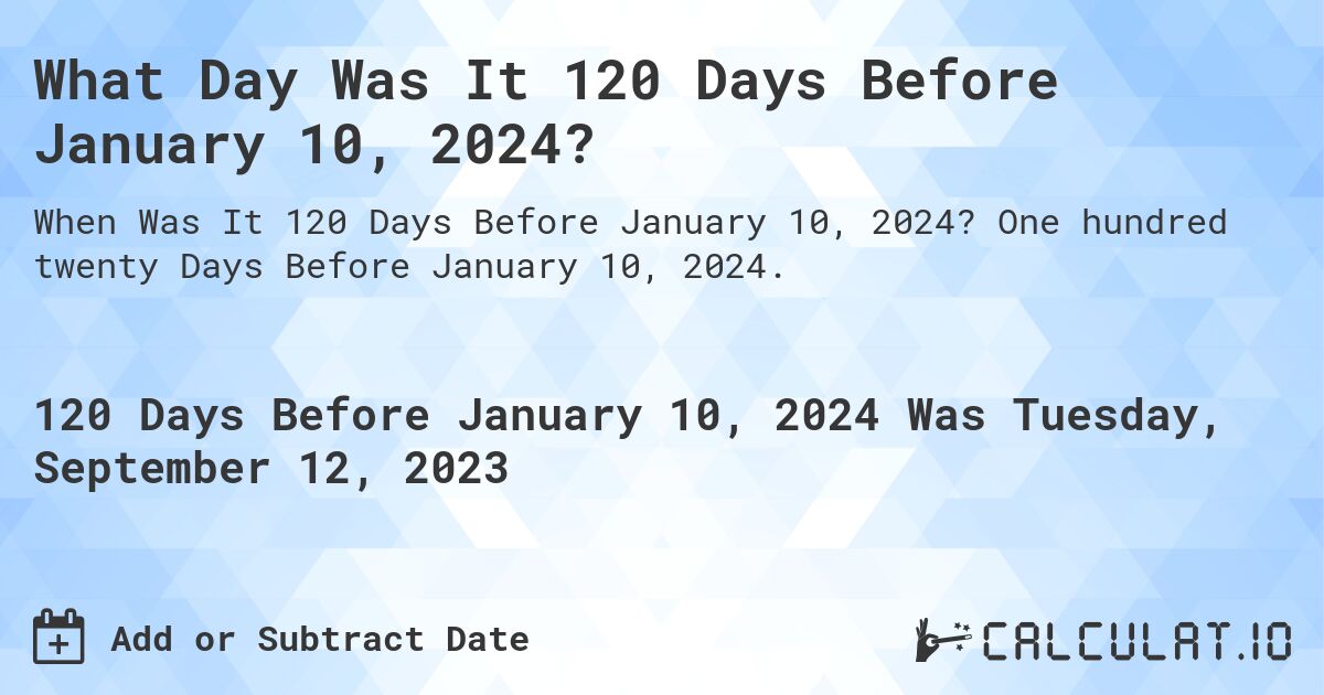 What Day Was It 120 Days Before January 10, 2024?. One hundred twenty Days Before January 10, 2024.