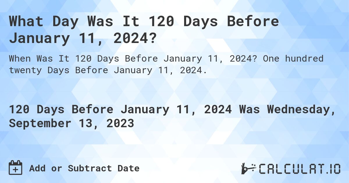 What Day Was It 120 Days Before January 11, 2024?. One hundred twenty Days Before January 11, 2024.