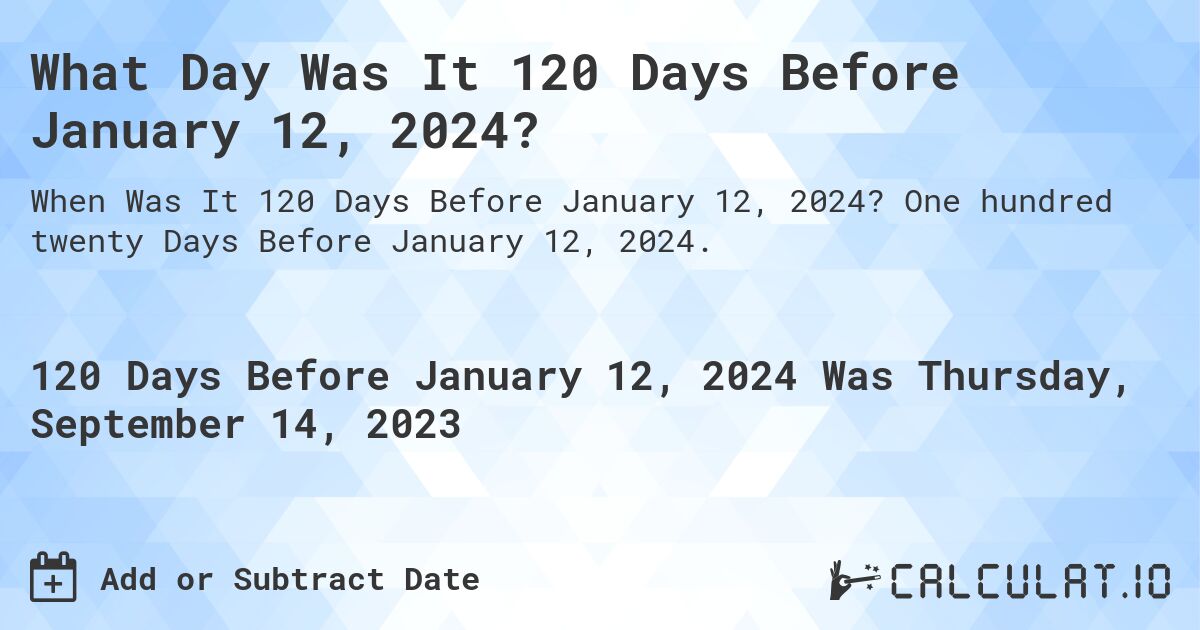 What Day Was It 120 Days Before January 12, 2024?. One hundred twenty Days Before January 12, 2024.