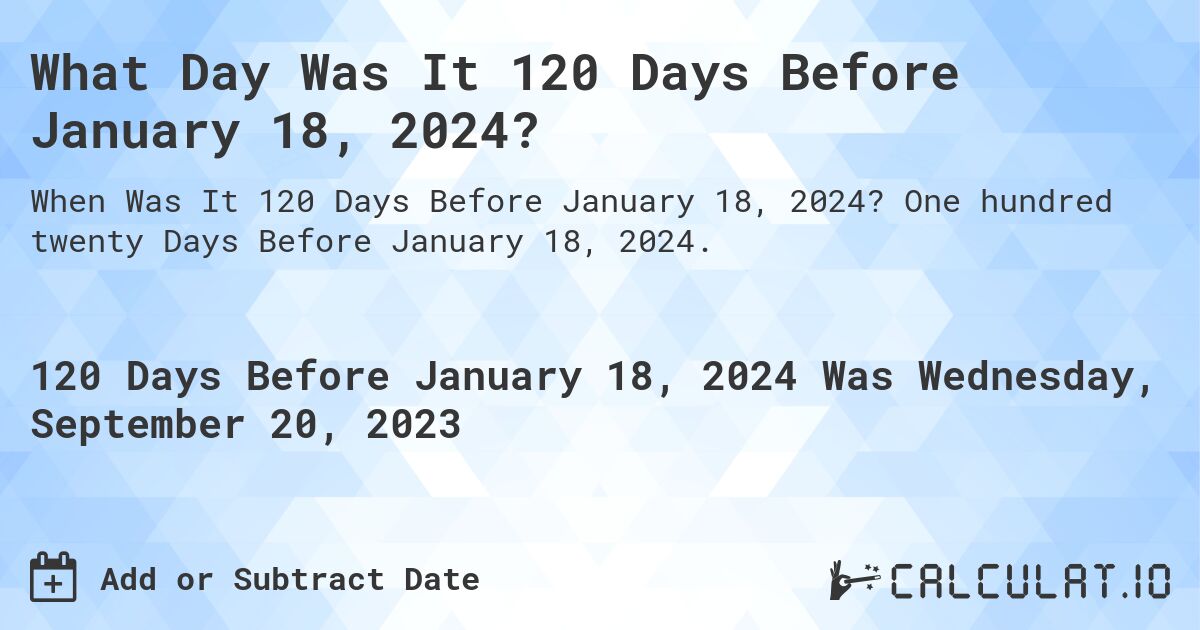 What Day Was It 120 Days Before January 18, 2024?. One hundred twenty Days Before January 18, 2024.