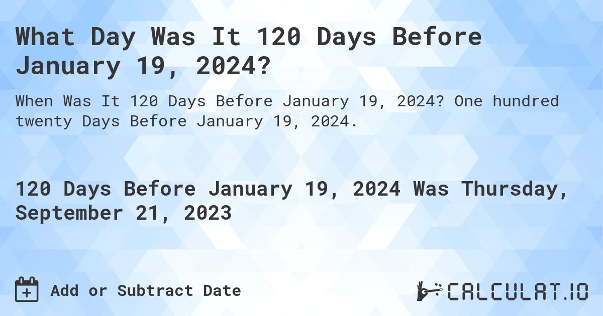 What Day Was It 120 Days Before January 19, 2024?. One hundred twenty Days Before January 19, 2024.