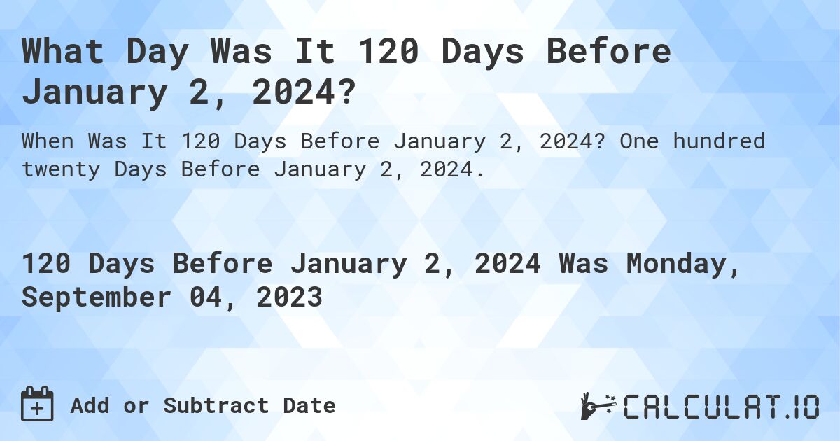 What Day Was It 120 Days Before January 2, 2024?. One hundred twenty Days Before January 2, 2024.