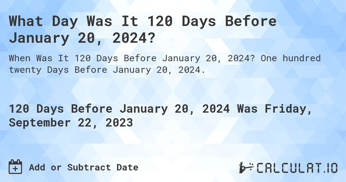 What Day Was It 120 Days Before January 20, 2024?. One hundred twenty Days Before January 20, 2024.